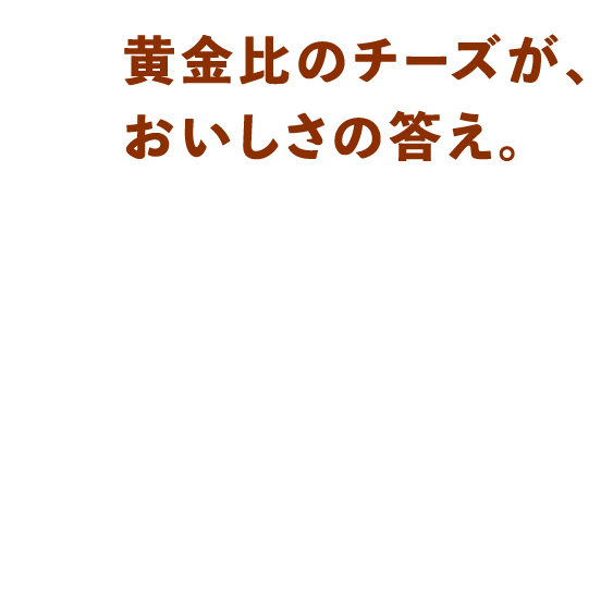 黄金比のチーズが、おいしさの答え。