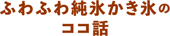 ふわふわ純氷かき氷のココ話