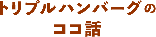トリプルハンバーグのココ話