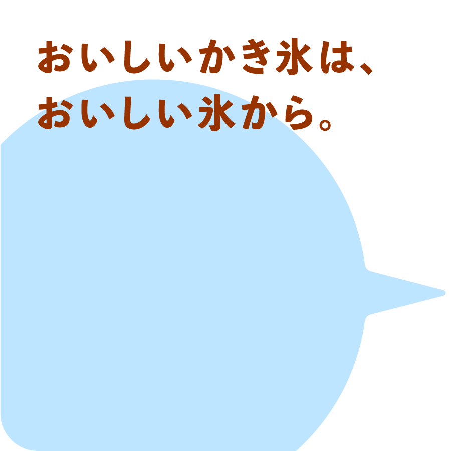 おいしいかき氷は、おいしい氷から。