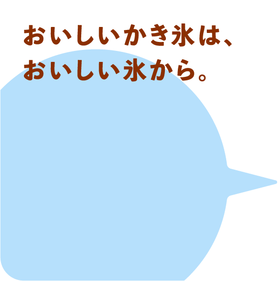 おいしいかき氷は、おいしい氷から。