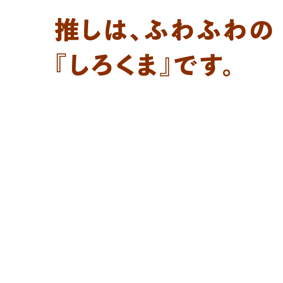推しは、ふわふわの『しろくま』です。