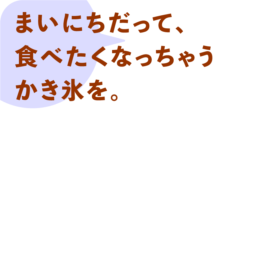 まいにちだって、食べたくなっちゃうかき氷を。