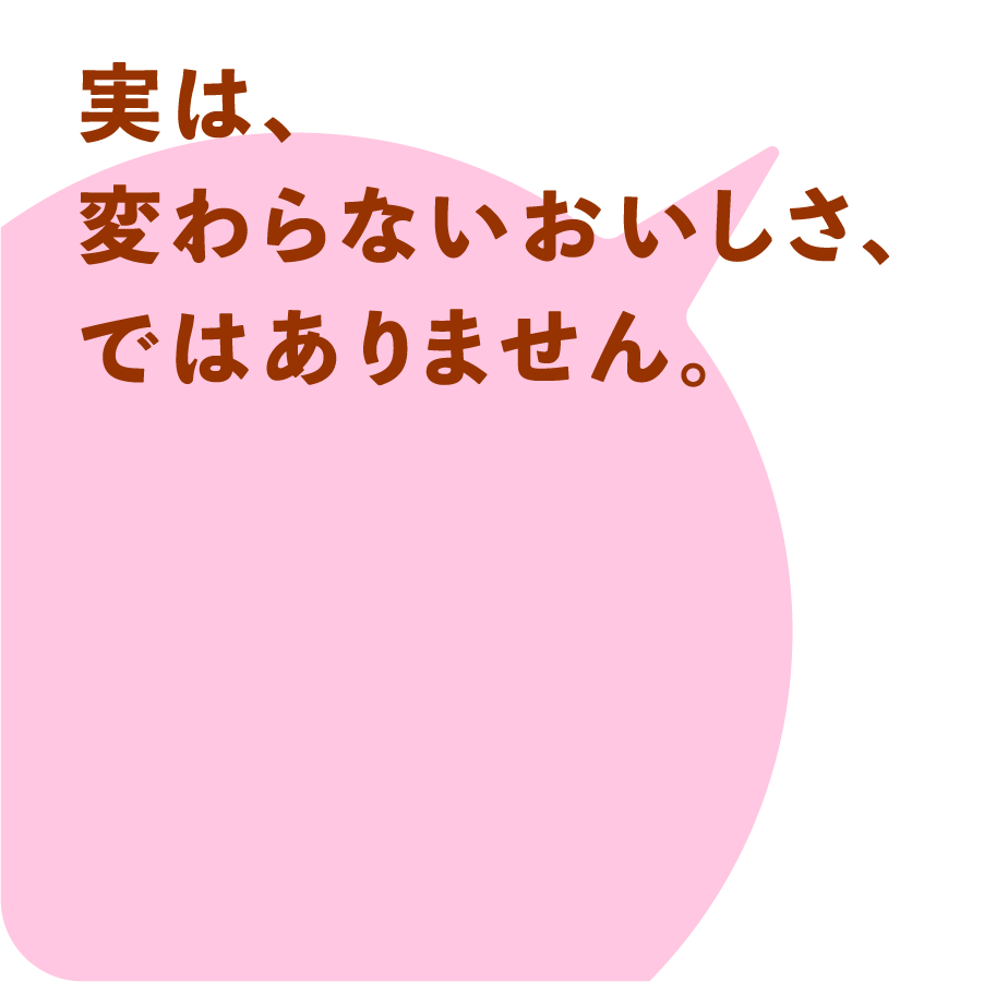 実は、変わらないおいしさ、ではありません。