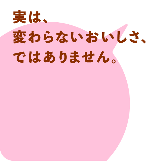 実は、変わらないおいしさ、ではありません。