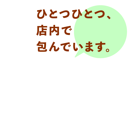 ひとつひとつ、店内で包んでいます。