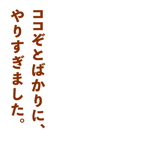 ココぞとばかりに、やりすぎました。