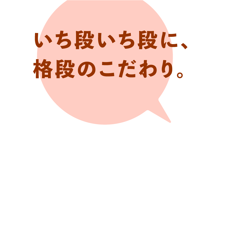 いち段いち段に、格段のこだわり。