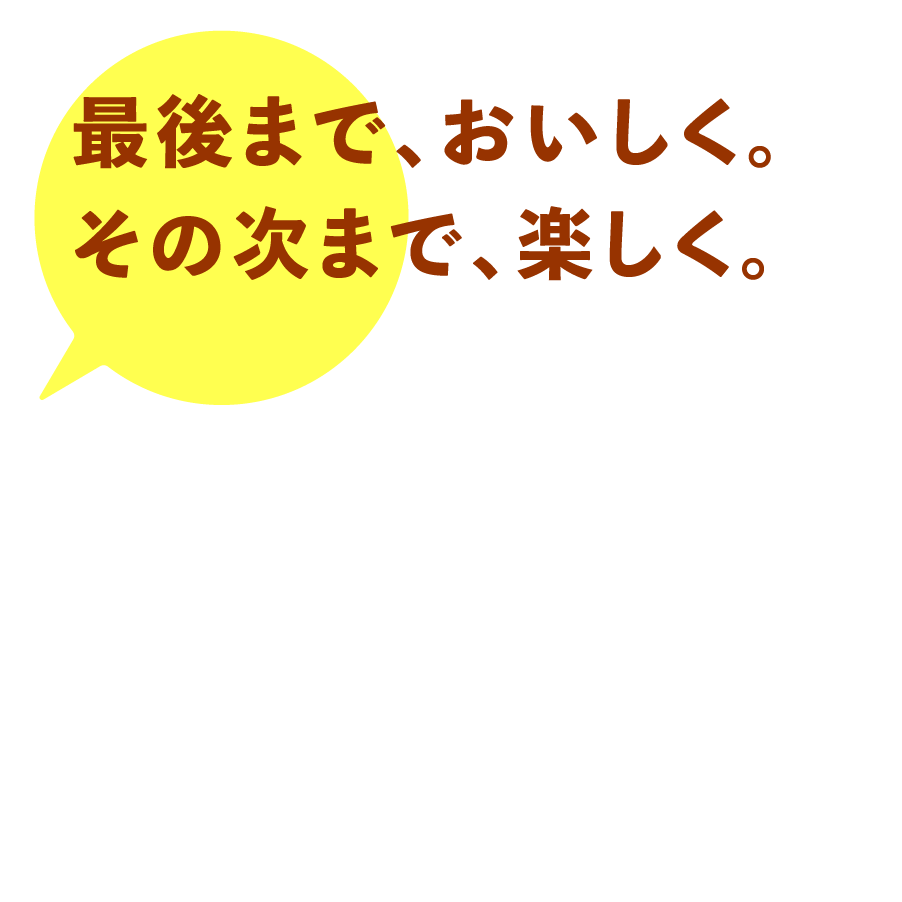 最後まで、おいしく。その次まで、楽しく。