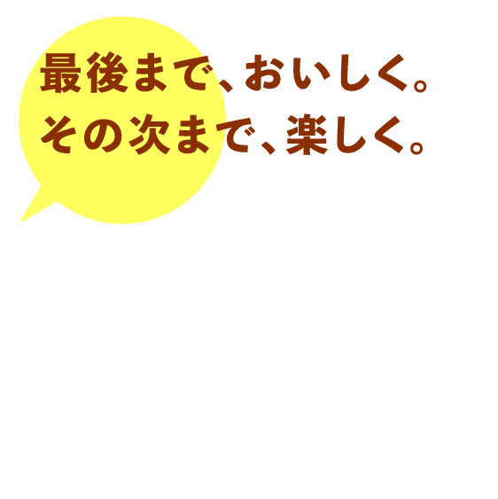 最後まで、おいしく。その次まで、楽しく。