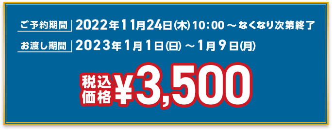 ご予約期間 2022年11月24日（木）～なくなり次第終了、お渡し期間 2023年1月1日（日）～1月9日（月） 税込価格3,500円