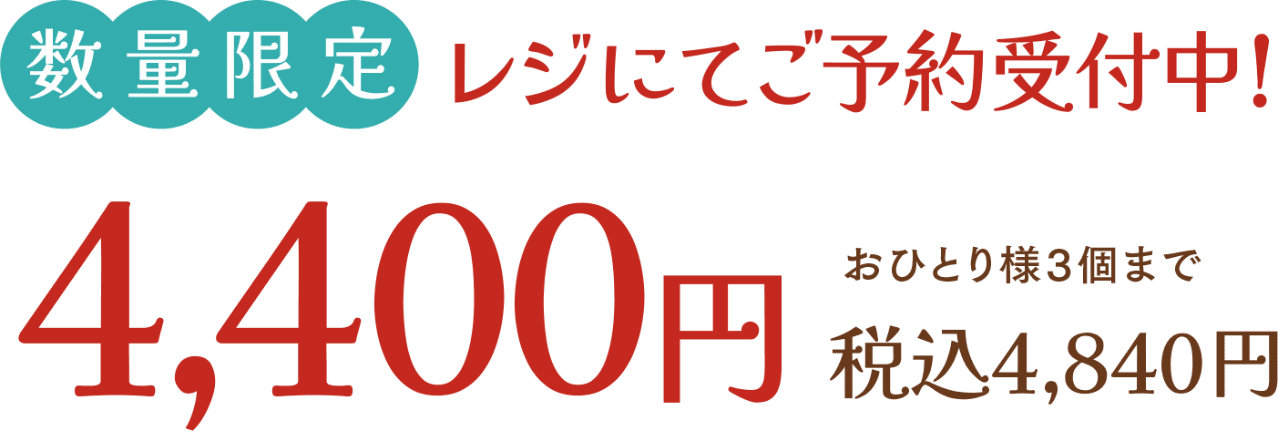 数量限定 レジにてご予約受付中！ 4,400円(税込4,840円) おひとり様3個まで
