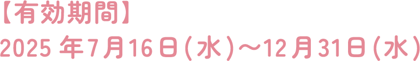 【有効期間】2025年7月16日（水）～12月31日（水）