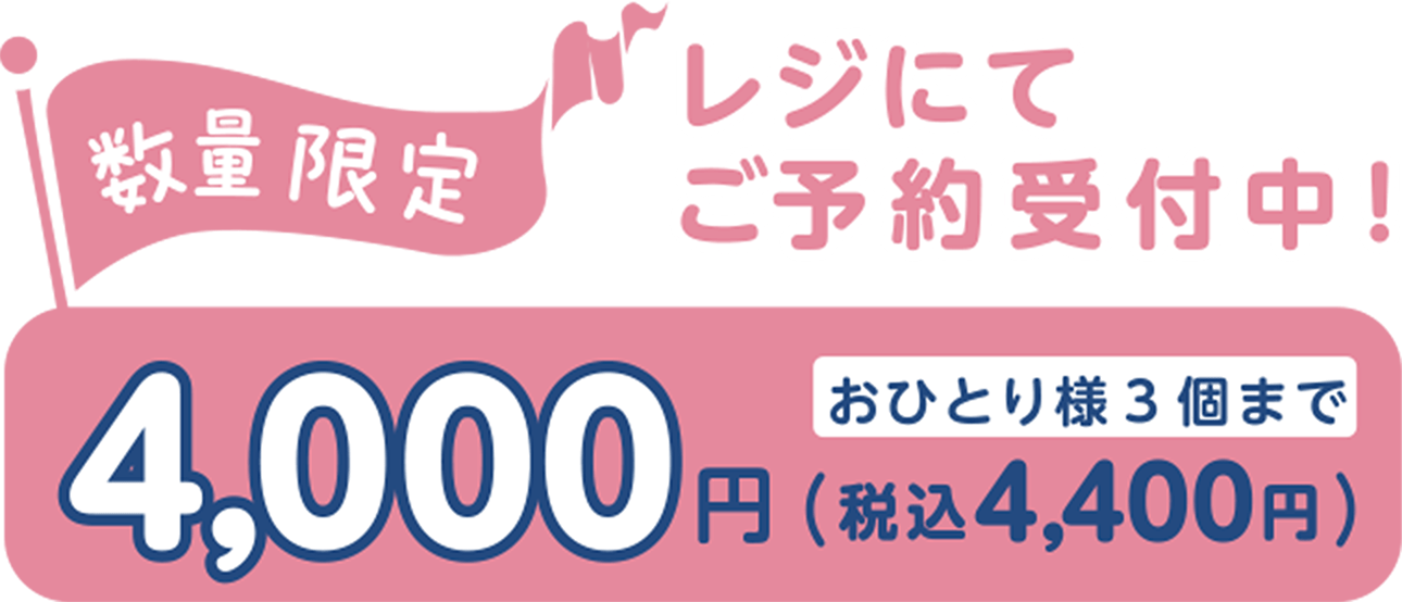 数量限定　4,000円（税込4,400円）　おひとり様3個まで　レジにてご予約受付中！